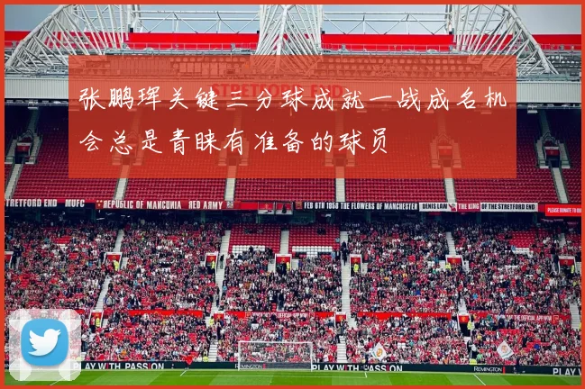 张鹏珲关键三分球成就一战成名机会总是青睐有准备的球员